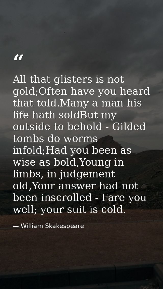 All that glisters is not gold;Often have you heard that told.Many a man his life hath soldBut my outside to behold - Gil — William Skakespeare
