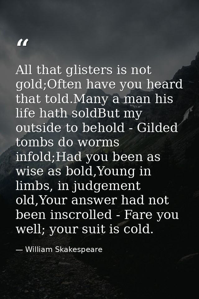 All that glisters is not gold;Often have you heard that told.Many a man his life hath soldBut my outside to behold - Gil — William Skakespeare
