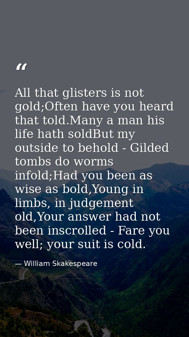 All that glisters is not gold;Often have you heard that told.Many a man his life hath soldBut my outside to behold - Gil — William Skakespeare