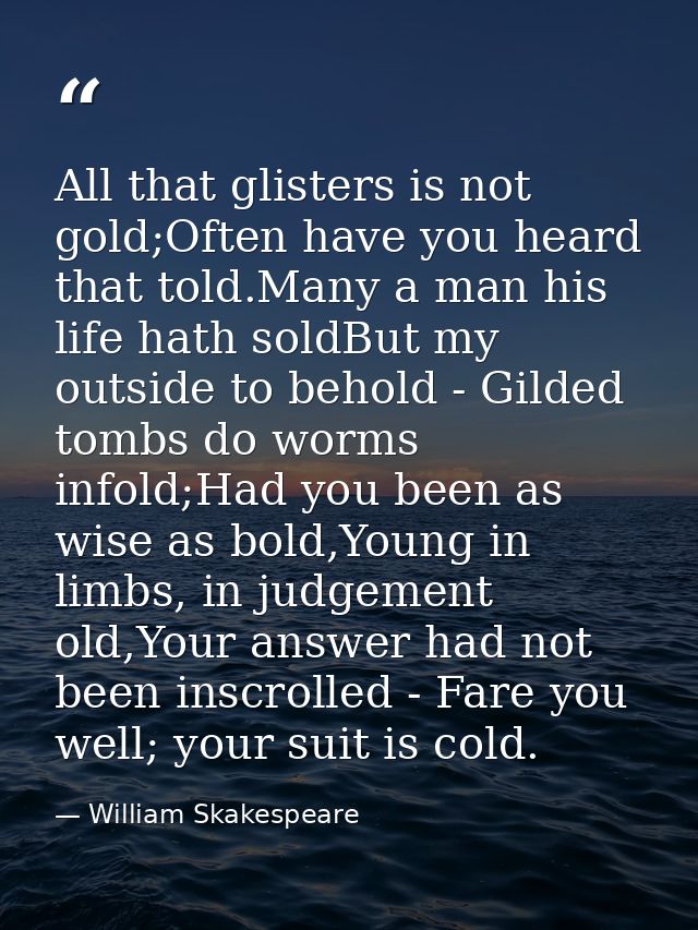 All that glisters is not gold;Often have you heard that told.Many a man his life hath soldBut my outside to behold - Gil — William Skakespeare