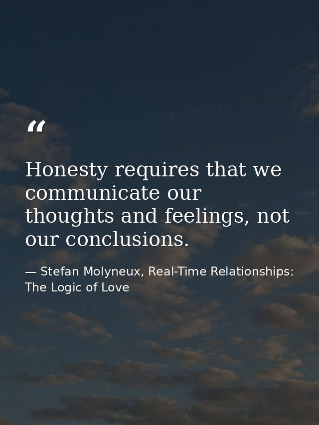 Honesty requires that we communicate our thoughts and feelings, not our conclusions. — Stefan Molyneux, Real-Time Relationships: The Logic of Love