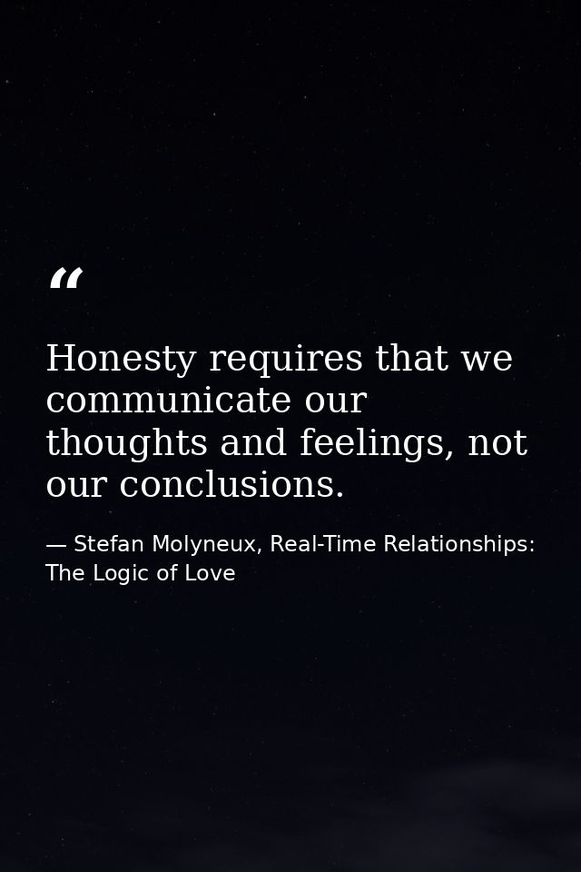 Honesty requires that we communicate our thoughts and feelings, not our conclusions. — Stefan Molyneux, Real-Time Relationships: The Logic of Love