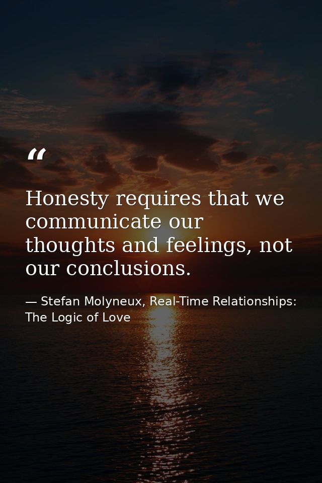 Honesty requires that we communicate our thoughts and feelings, not our conclusions. — Stefan Molyneux, Real-Time Relationships: The Logic of Love