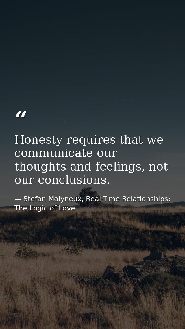 Honesty requires that we communicate our thoughts and feelings, not our conclusions. — Stefan Molyneux, Real-Time Relationships: The Logic of Love