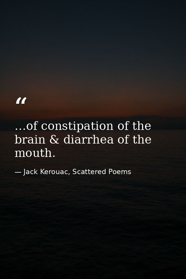 …of constipation of the brain & diarrhea of the mouth. — Jack Kerouac, Scattered Poems