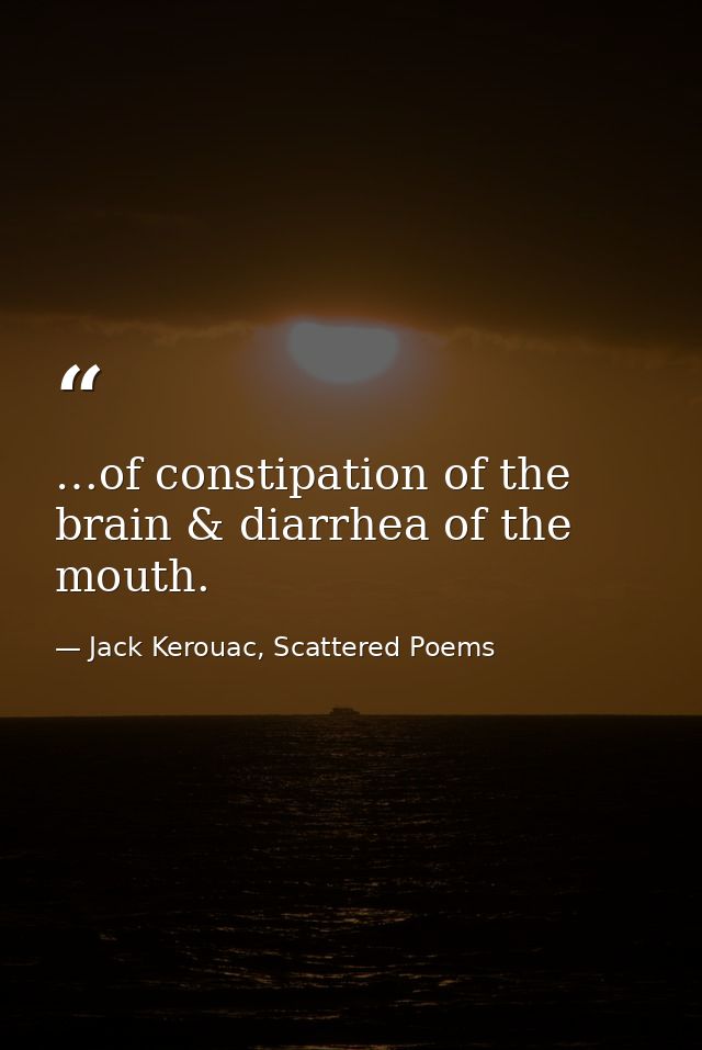 …of constipation of the brain & diarrhea of the mouth. — Jack Kerouac, Scattered Poems