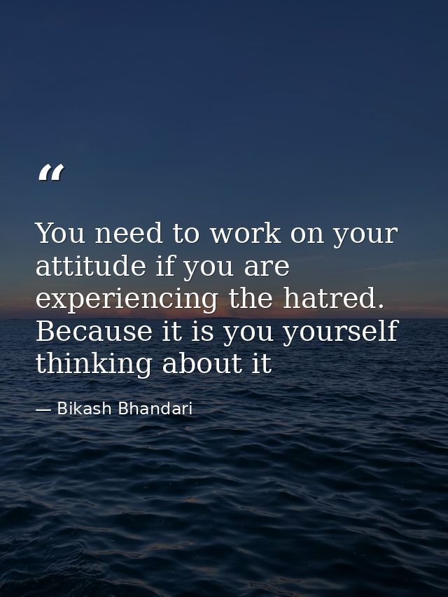 You need to work on your attitude if you are experiencing the hatred. Because it is you yourself thinking about it — Bikash Bhandari
