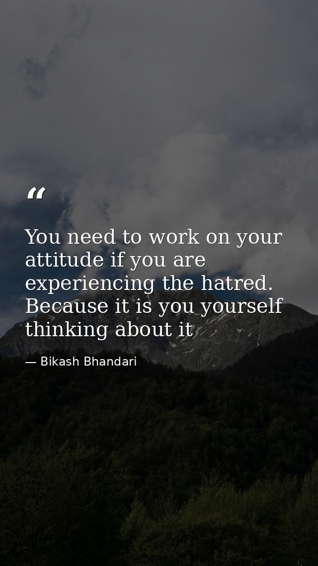 You need to work on your attitude if you are experiencing the hatred. Because it is you yourself thinking about it — Bikash Bhandari