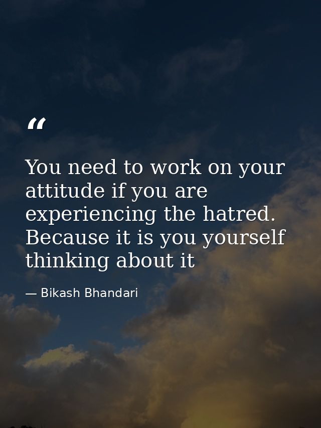 You need to work on your attitude if you are experiencing the hatred. Because it is you yourself thinking about it — Bikash Bhandari