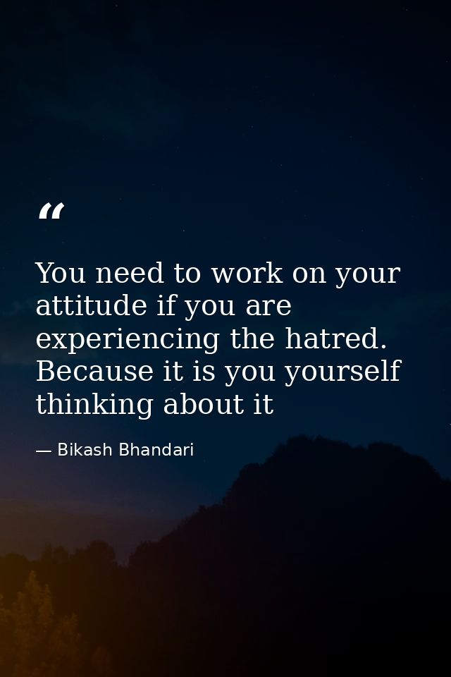 You need to work on your attitude if you are experiencing the hatred. Because it is you yourself thinking about it — Bikash Bhandari