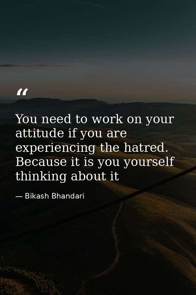 You need to work on your attitude if you are experiencing the hatred. Because it is you yourself thinking about it — Bikash Bhandari