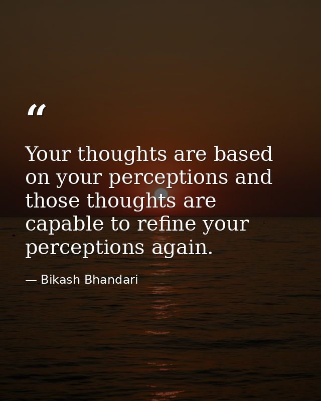 Your thoughts are based on your perceptions and those thoughts are capable to refine your perceptions again. — Bikash Bhandari