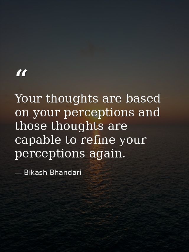 Your thoughts are based on your perceptions and those thoughts are capable to refine your perceptions again. — Bikash Bhandari