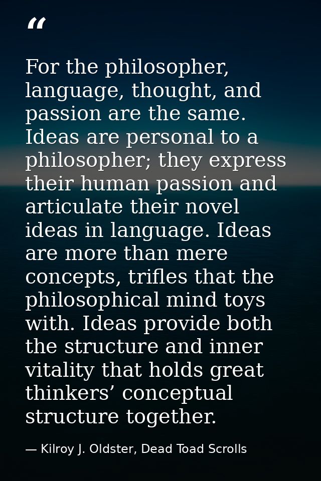 For the philosopher, language, thought, and passion are the same. Ideas are personal to a philosopher; they express thei — Kilroy J. Oldster, Dead Toad Scrolls