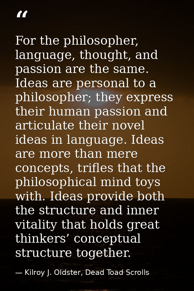 For the philosopher, language, thought, and passion are the same. Ideas are personal to a philosopher; they express thei — Kilroy J. Oldster, Dead Toad Scrolls