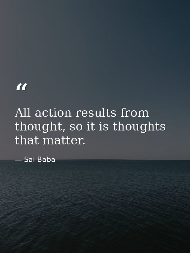All action results from thought, so it is thoughts that matter. — Sai Baba