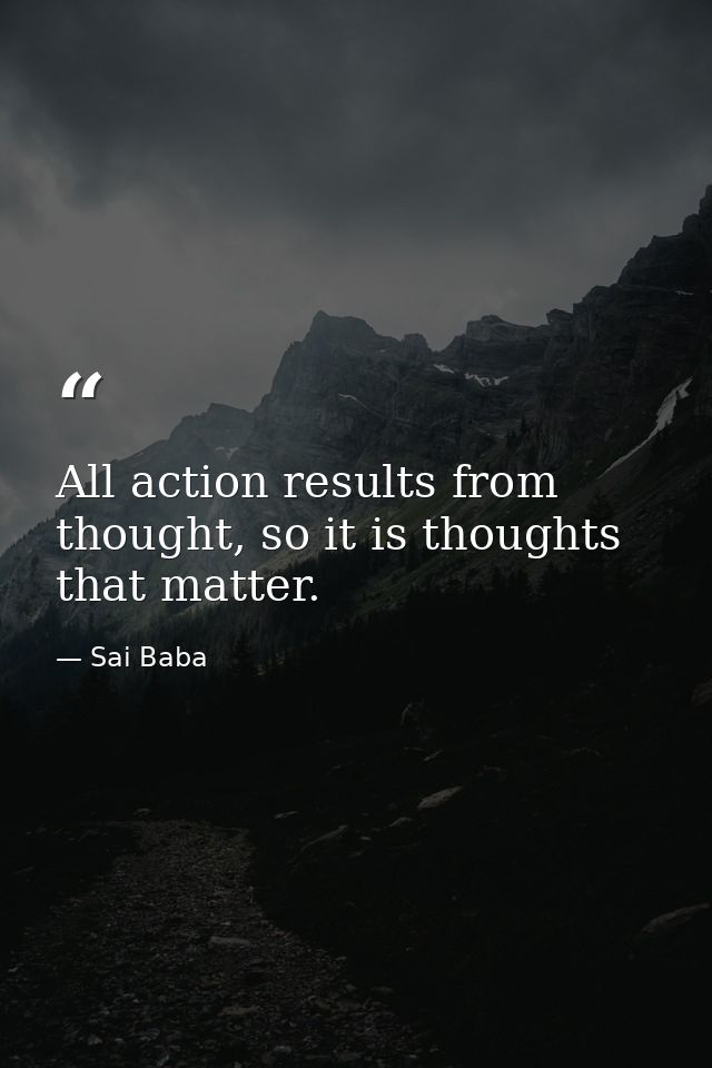 All action results from thought, so it is thoughts that matter. — Sai Baba