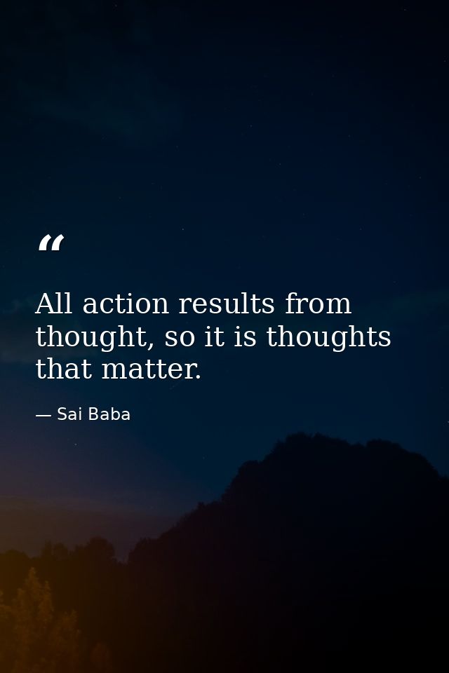 All action results from thought, so it is thoughts that matter. — Sai Baba