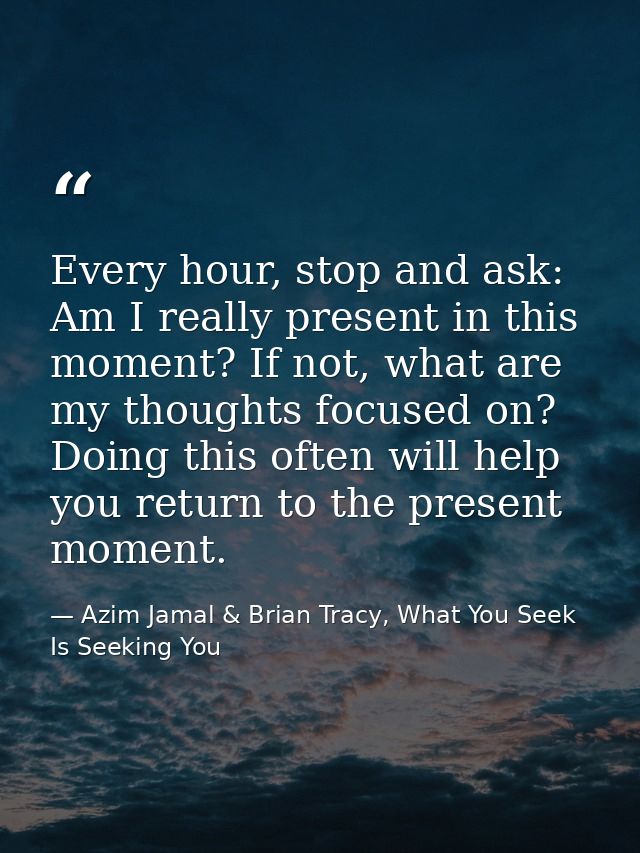 Every hour, stop and ask: Am I really present in this moment? If not, what are my thoughts focused on? Doing this often  — Azim Jamal & Brian Tracy, What You Seek Is Seeking You