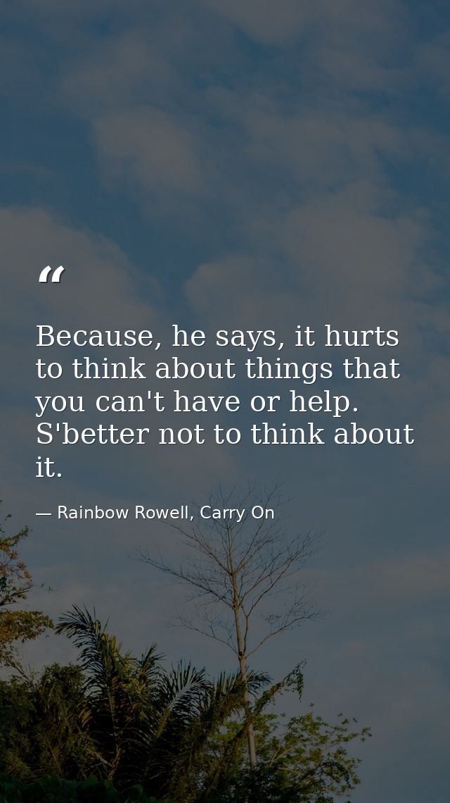 Because, he says, it hurts to think about things that you can't have or help. S'better not to think about it. — Rainbow Rowell, Carry On