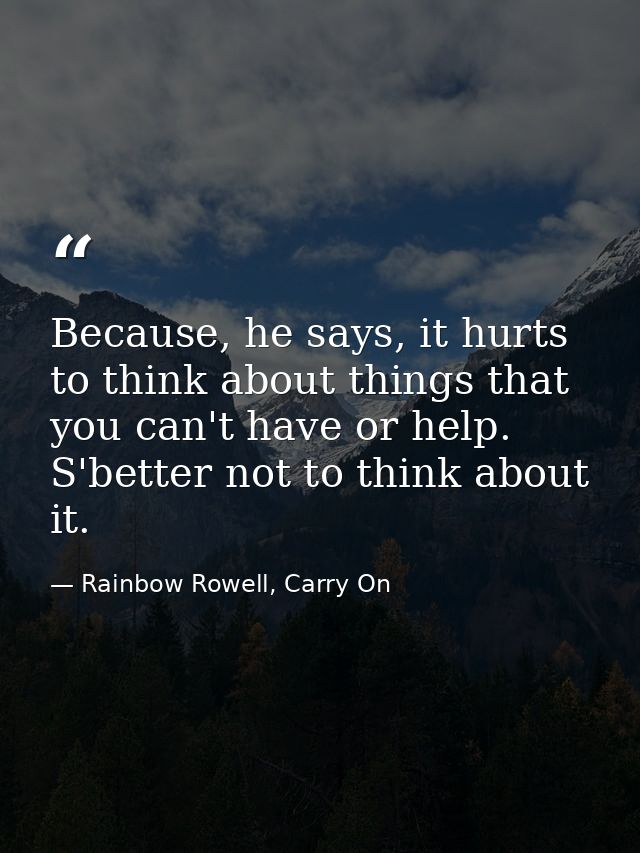 Because, he says, it hurts to think about things that you can't have or help. S'better not to think about it. — Rainbow Rowell, Carry On