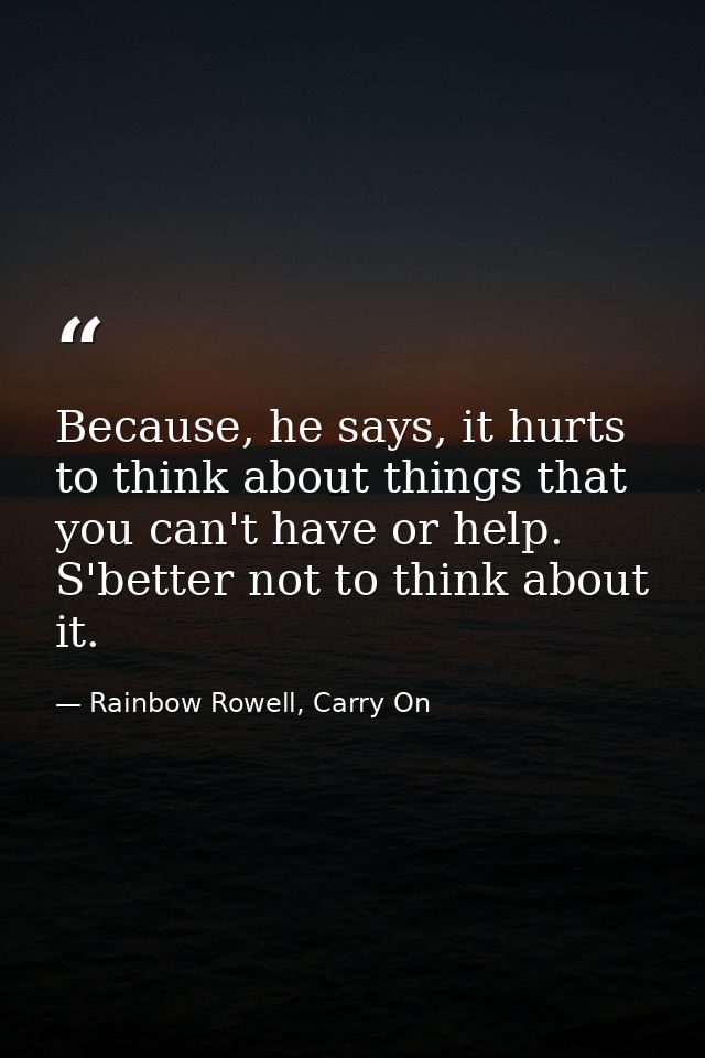 Because, he says, it hurts to think about things that you can't have or help. S'better not to think about it. — Rainbow Rowell, Carry On