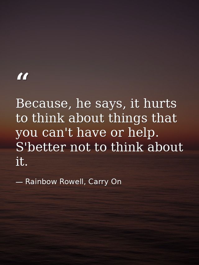 Because, he says, it hurts to think about things that you can't have or help. S'better not to think about it. — Rainbow Rowell, Carry On