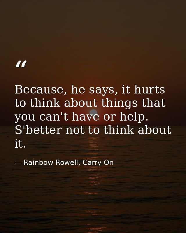 Because, he says, it hurts to think about things that you can't have or help. S'better not to think about it. — Rainbow Rowell, Carry On