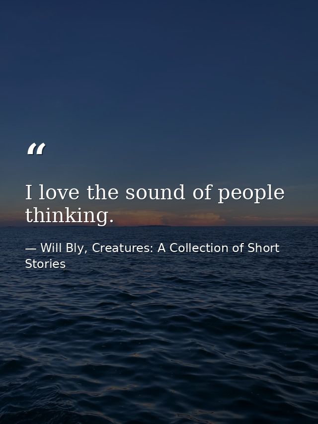 I love the sound of people thinking. — Will Bly, Creatures: A Collection of Short Stories