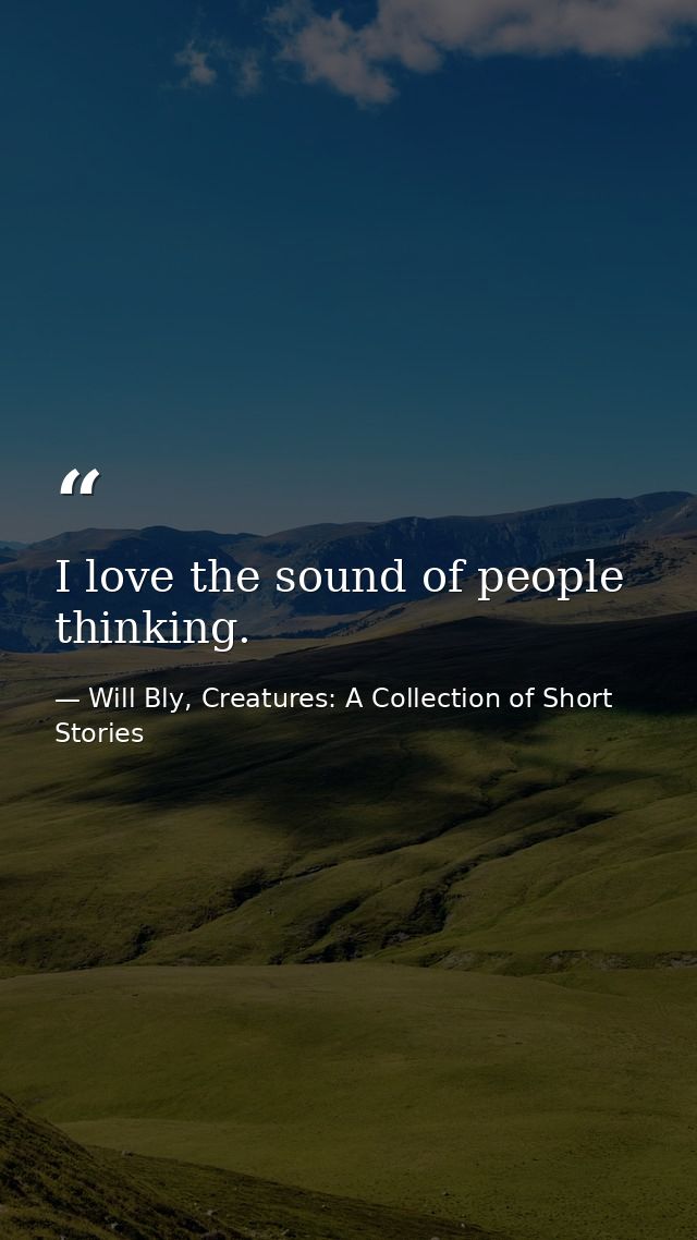 I love the sound of people thinking. — Will Bly, Creatures: A Collection of Short Stories