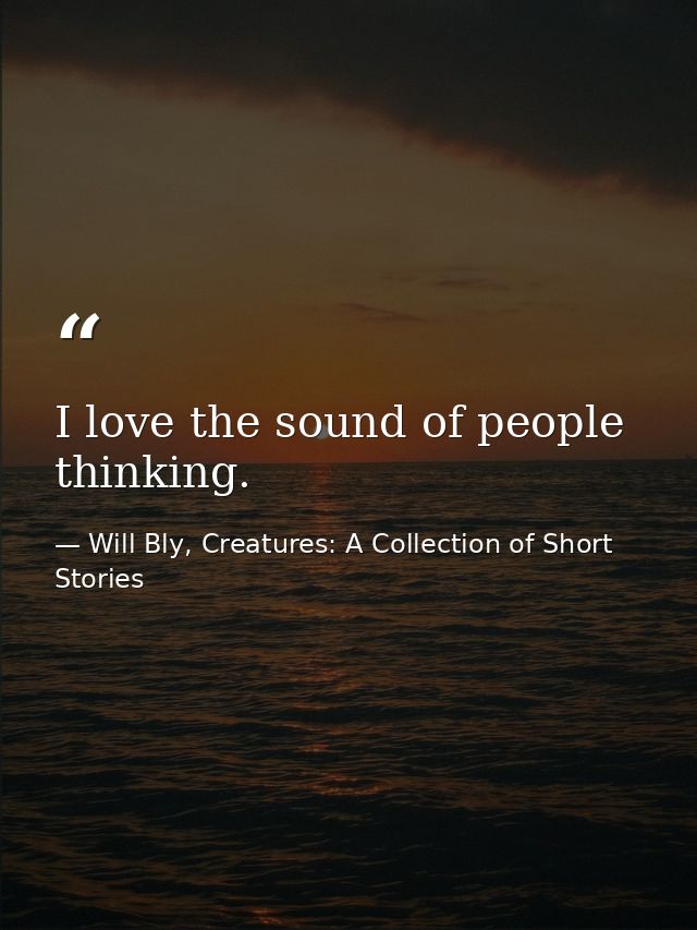I love the sound of people thinking. — Will Bly, Creatures: A Collection of Short Stories