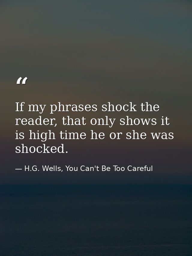 If my phrases shock the reader, that only shows it is high time he or she was shocked. — H.G. Wells, You Can't Be Too Careful