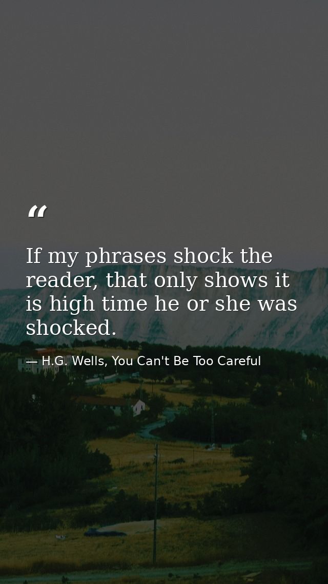 If my phrases shock the reader, that only shows it is high time he or she was shocked. — H.G. Wells, You Can't Be Too Careful
