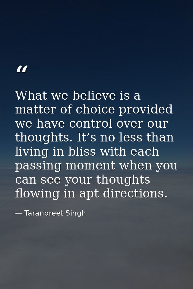 What we believe is a matter of choice provided we have control over our thoughts. It’s no less than living in bliss with — Taranpreet Singh