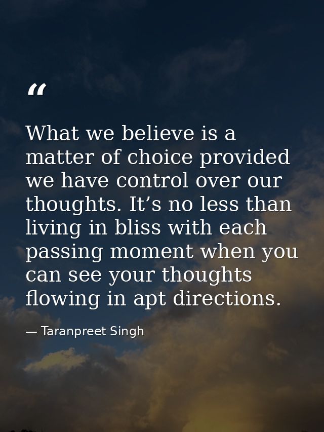 What we believe is a matter of choice provided we have control over our thoughts. It’s no less than living in bliss with — Taranpreet Singh