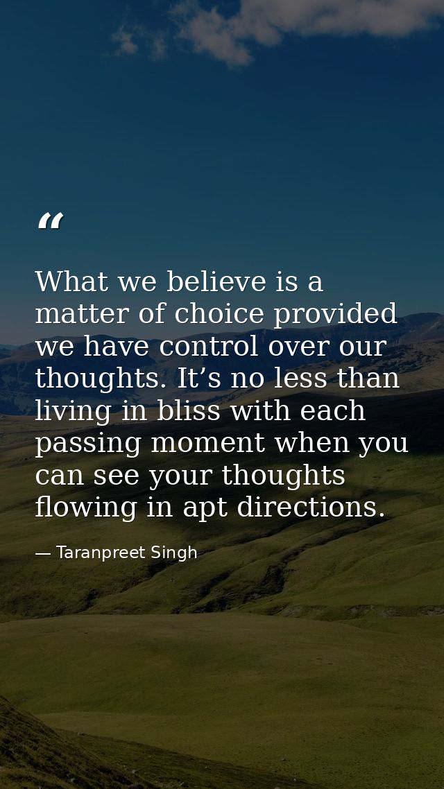 What we believe is a matter of choice provided we have control over our thoughts. It’s no less than living in bliss with — Taranpreet Singh