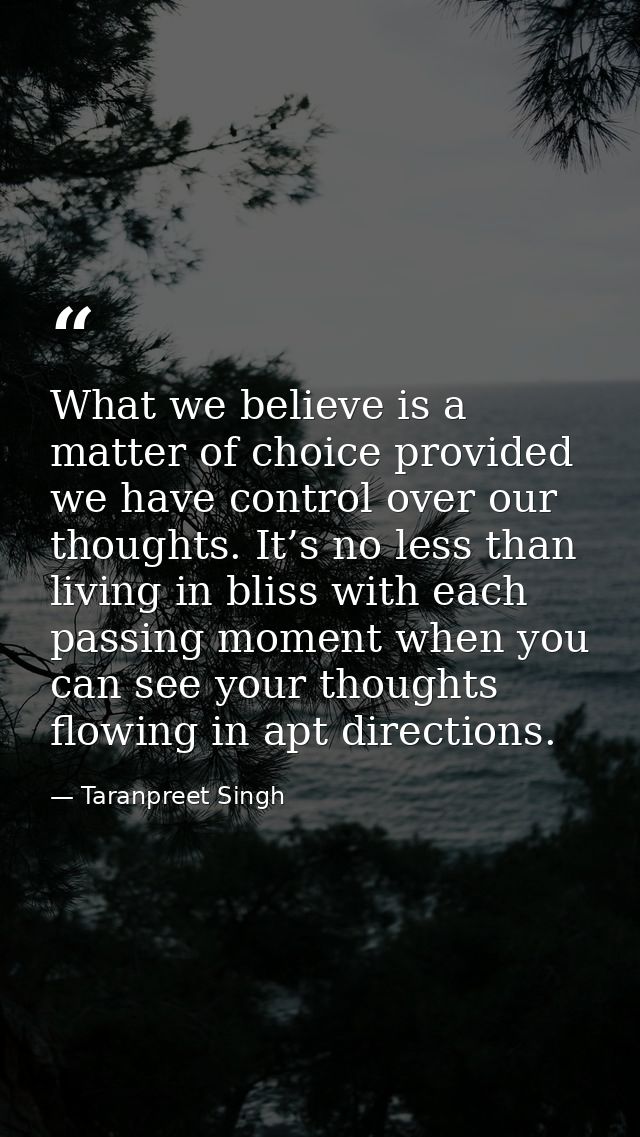 What we believe is a matter of choice provided we have control over our thoughts. It’s no less than living in bliss with — Taranpreet Singh