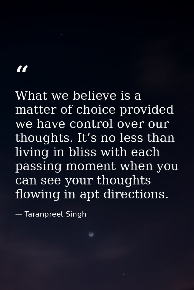 What we believe is a matter of choice provided we have control over our thoughts. It’s no less than living in bliss with — Taranpreet Singh