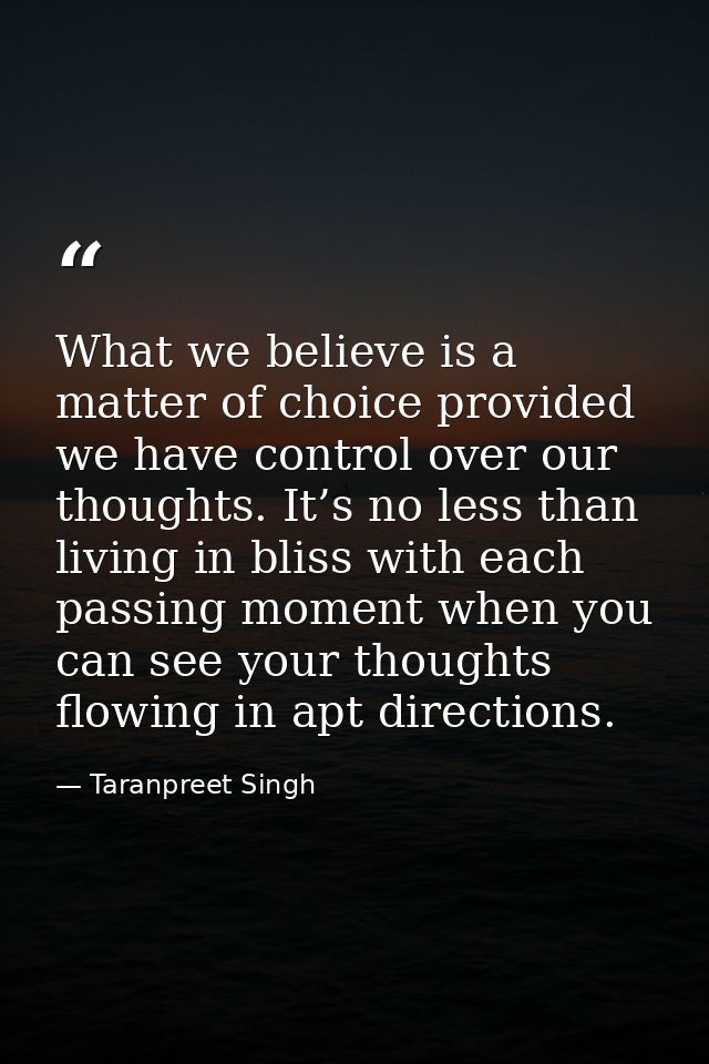 What we believe is a matter of choice provided we have control over our thoughts. It’s no less than living in bliss with — Taranpreet Singh