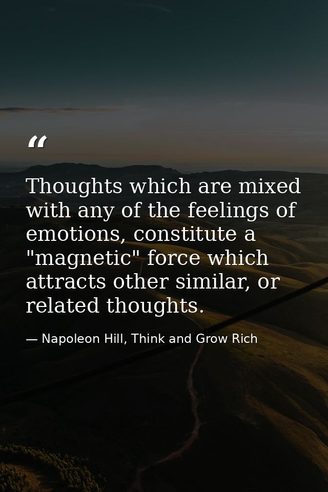 Thoughts which are mixed with any of the feelings of emotions, constitute a "magnetic" force which attracts other simila — Napoleon Hill, Think and Grow Rich