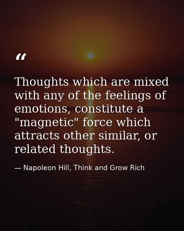 Thoughts which are mixed with any of the feelings of emotions, constitute a "magnetic" force which attracts other simila — Napoleon Hill, Think and Grow Rich