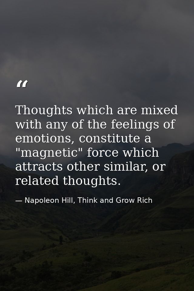 Thoughts which are mixed with any of the feelings of emotions, constitute a "magnetic" force which attracts other simila — Napoleon Hill, Think and Grow Rich