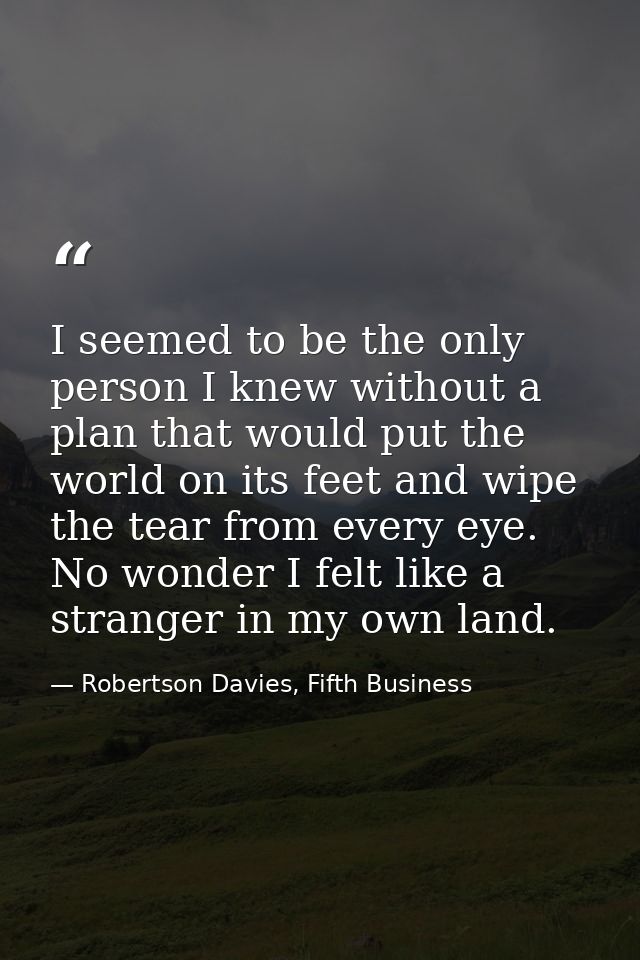 I seemed to be the only person I knew without a plan that would put the world on its feet and wipe the tear from every e — Robertson Davies, Fifth Business
