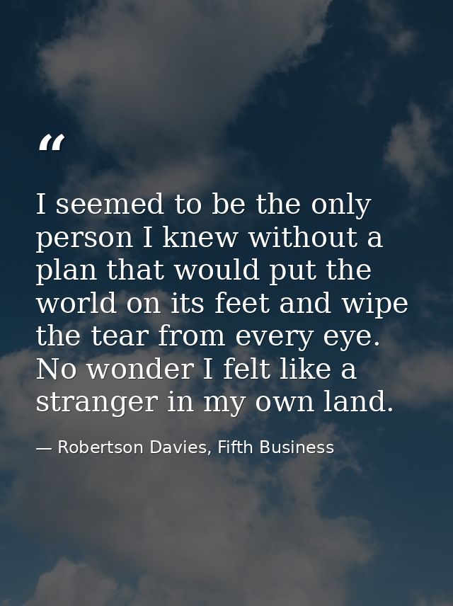 I seemed to be the only person I knew without a plan that would put the world on its feet and wipe the tear from every e — Robertson Davies, Fifth Business