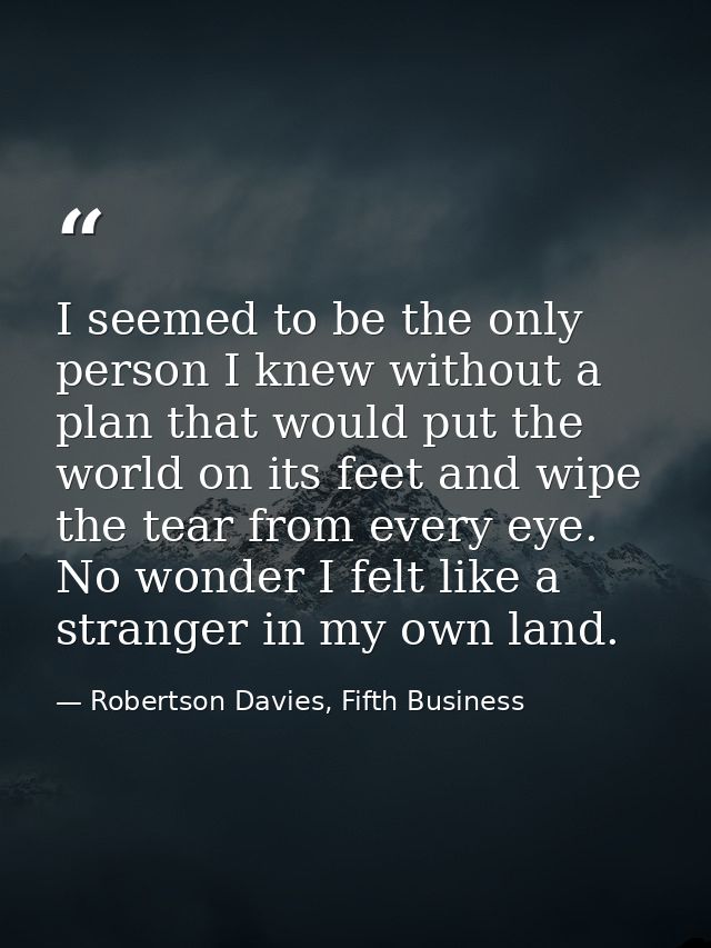 I seemed to be the only person I knew without a plan that would put the world on its feet and wipe the tear from every e — Robertson Davies, Fifth Business