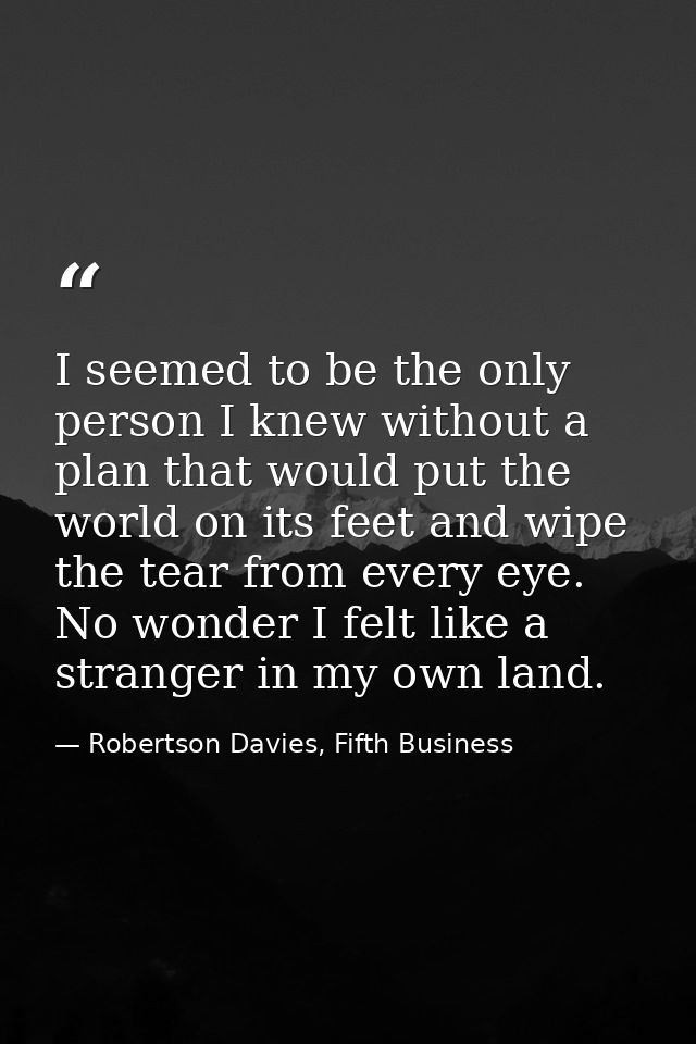 I seemed to be the only person I knew without a plan that would put the world on its feet and wipe the tear from every e — Robertson Davies, Fifth Business