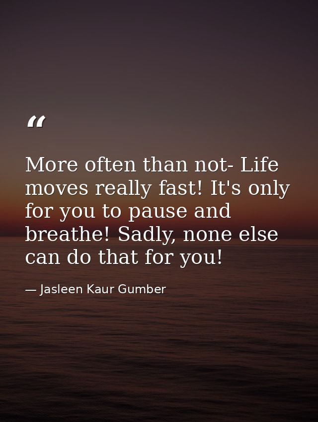 More often than not- Life moves really fast! It's only for you to pause and breathe! Sadly, none else can do that for yo — Jasleen Kaur Gumber