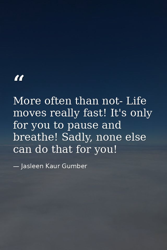 More often than not- Life moves really fast! It's only for you to pause and breathe! Sadly, none else can do that for yo — Jasleen Kaur Gumber