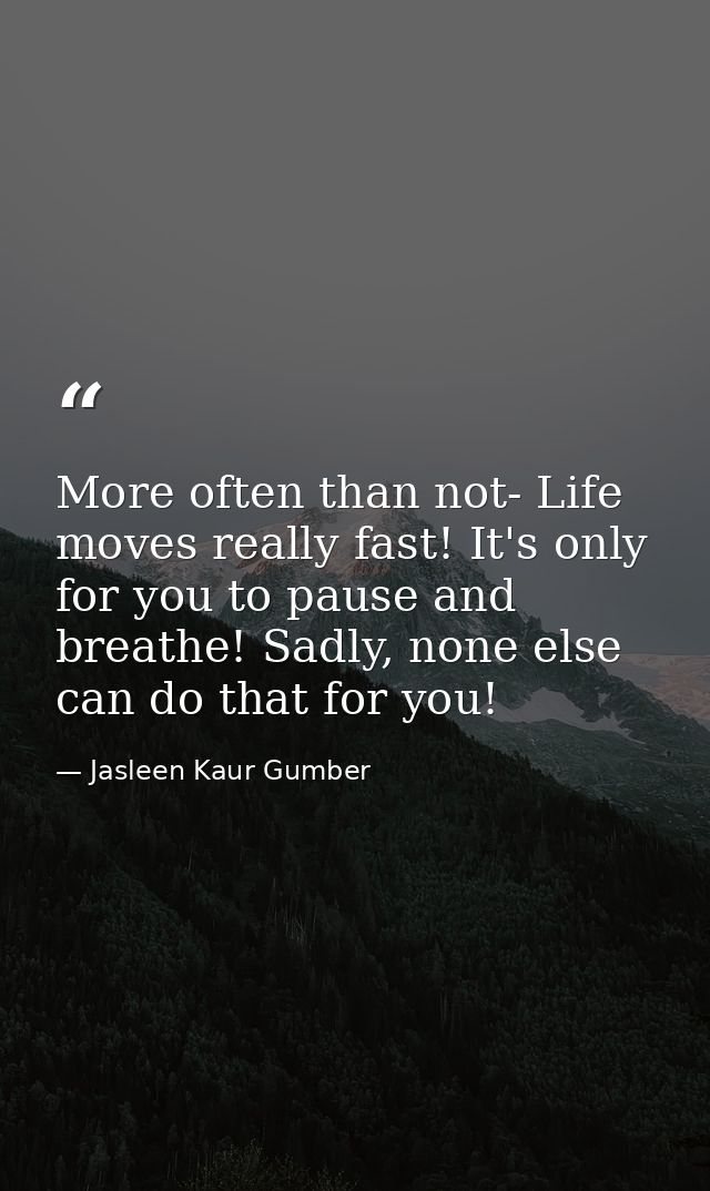 More often than not- Life moves really fast! It's only for you to pause and breathe! Sadly, none else can do that for yo — Jasleen Kaur Gumber