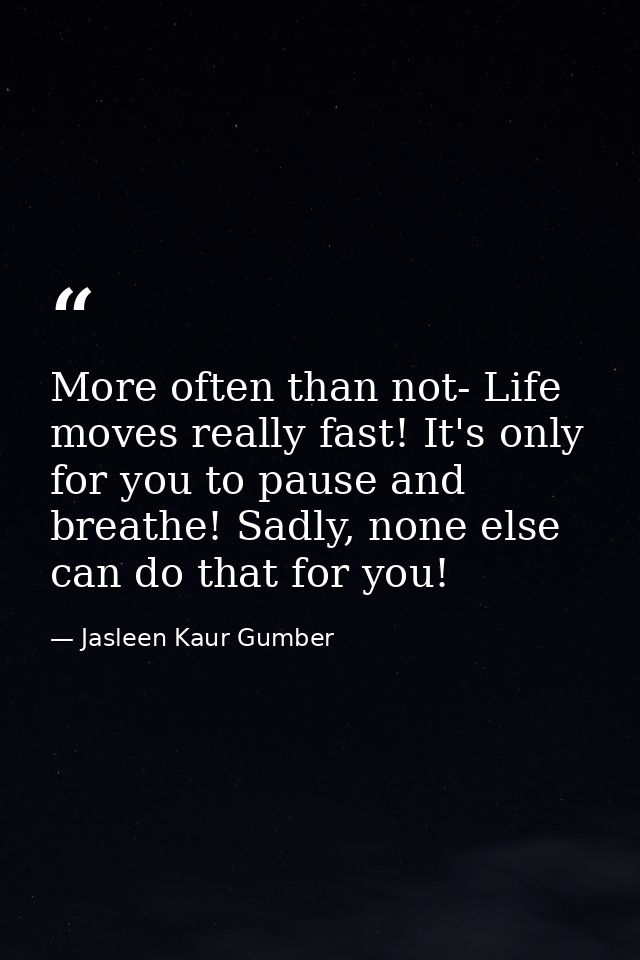 More often than not- Life moves really fast! It's only for you to pause and breathe! Sadly, none else can do that for yo — Jasleen Kaur Gumber